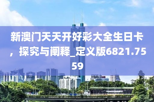 新澳门天天开好彩大全生日卡，探究与阐释_定义版6821.7559