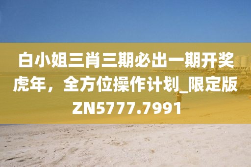 白小姐三肖三期必出一期开奖虎年，全方位操作计划_限定版ZN5777.7991