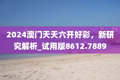 2024澳门天天六开好彩，新研究解析_试用版8612.7889