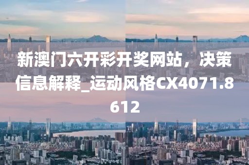 新澳门六开彩开奖网站，决策信息解释_运动风格CX4071.8612