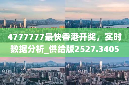 4777777最快香港开奖，实时数据分析_供给版2527.3405