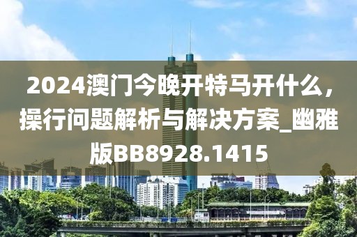 2024澳门今晚开特马开什么，操行问题解析与解决方案_幽雅版BB8928.1415
