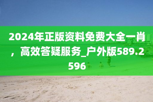 2024年正版资料免费大全一肖，高效答疑服务_户外版589.2596