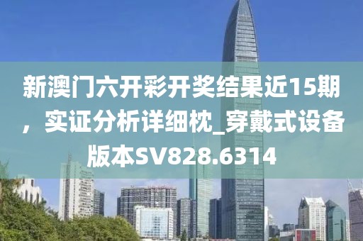 新澳门六开彩开奖结果近15期，实证分析详细枕_穿戴式设备版本SV828.6314