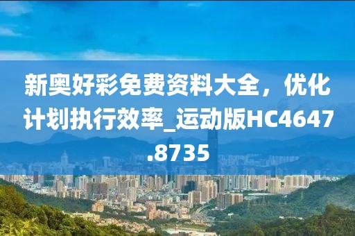 新奥好彩免费资料大全，优化计划执行效率_运动版HC4647.8735