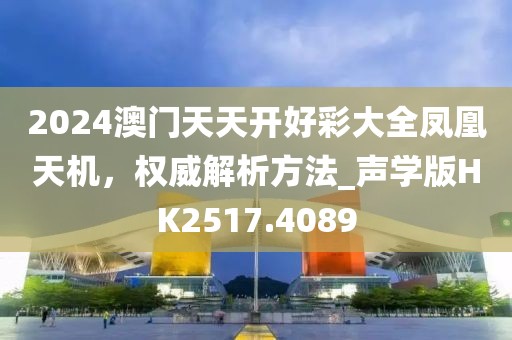 2024澳门天天开好彩大全凤凰天机，权威解析方法_声学版HK2517.4089