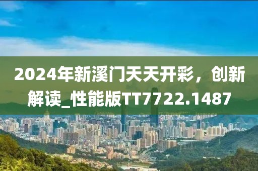 2024年新溪门天天开彩，创新解读_性能版TT7722.1487