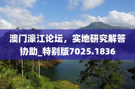 澳门濠江论坛，实地研究解答协助_特别版7025.1836