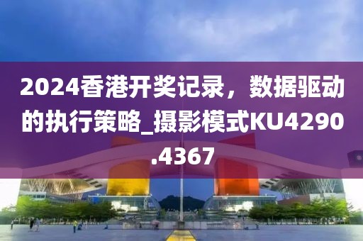 2024香港开奖记录，数据驱动的执行策略_摄影模式KU4290.4367