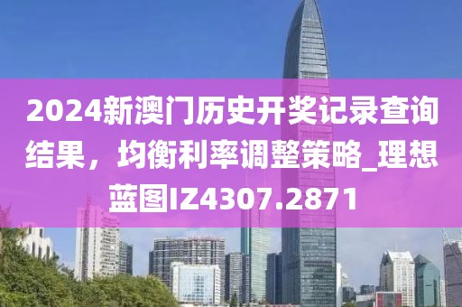 2024新澳门历史开奖记录查询结果，均衡利率调整策略_理想蓝图IZ4307.2871
