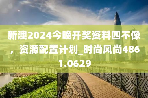 新澳2024今晚开奖资料四不像，资源配置计划_时尚风尚4861.0629