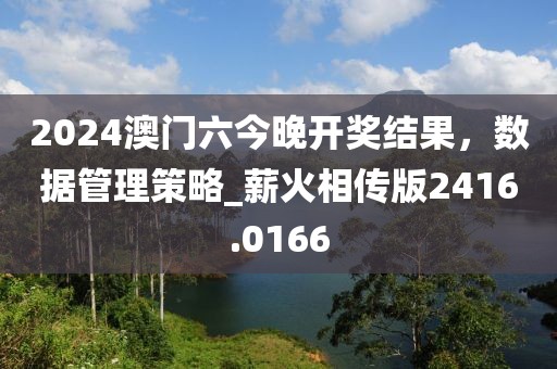 2024澳门六今晚开奖结果，数据管理策略_薪火相传版2416.0166