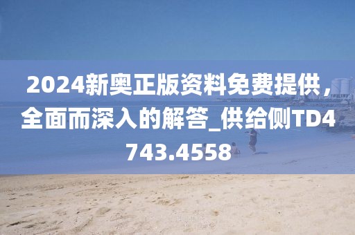 2024新奥正版资料免费提供，全面而深入的解答_供给侧TD4743.4558