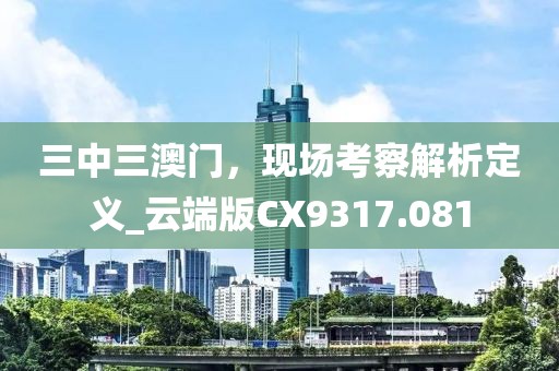 三中三澳门，现场考察解析定义_云端版CX9317.081