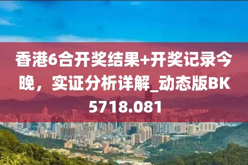 香港6合开奖结果+开奖记录今晚，实证分析详解_动态版BK5718.081
