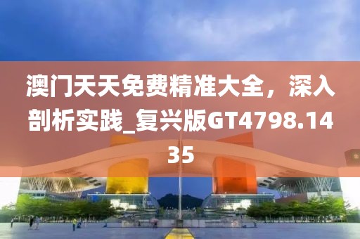 澳门天天免费精准大全，深入剖析实践_复兴版GT4798.1435