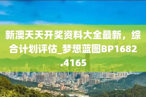 新澳天天开奖资料大全最新，综合计划评估_梦想蓝图BP1682.4165