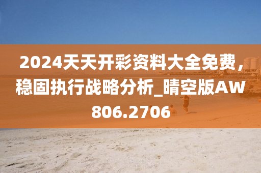 2024天天开彩资料大全免费，稳固执行战略分析_晴空版AW806.2706