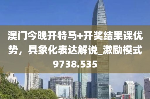 澳门今晚开特马+开奖结果课优势，具象化表达解说_激励模式9738.535