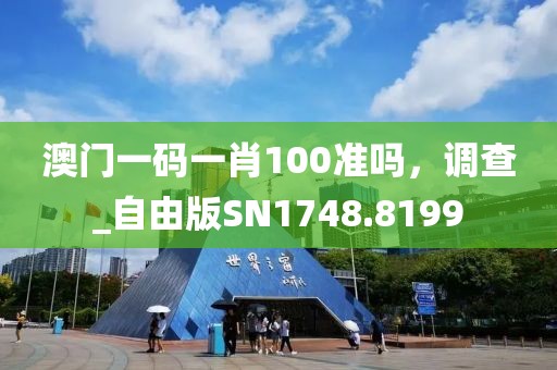 澳门一码一肖100准吗，调查_自由版SN1748.8199