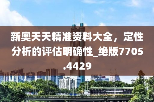 新奥天天精准资料大全，定性分析的评估明确性_绝版7705.4429