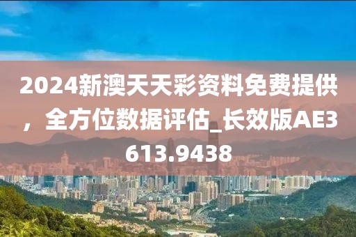 2024新澳天天彩资料免费提供，全方位数据评估_长效版AE3613.9438