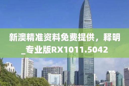 新澳精准资料免费提供，释明_专业版RX1011.5042