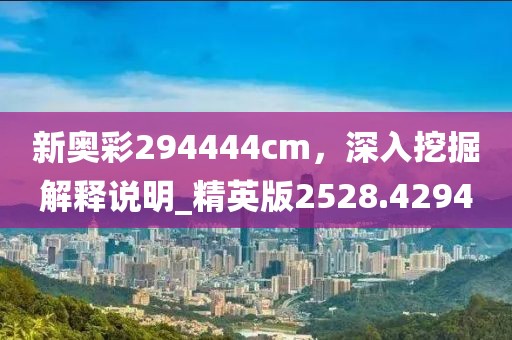 新奥彩294444cm，深入挖掘解释说明_精英版2528.4294