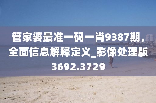 管家婆最准一码一肖9387期，全面信息解释定义_影像处理版3692.3729