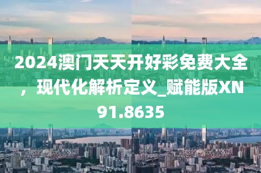 2024澳门天天开好彩免费大全，现代化解析定义_赋能版XN91.8635