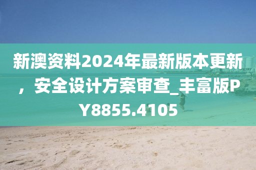 新澳资料2024年最新版本更新，安全设计方案审查_丰富版PY8855.4105