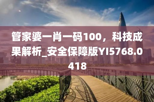 管家婆一肖一码100，科技成果解析_安全保障版YI5768.0418
