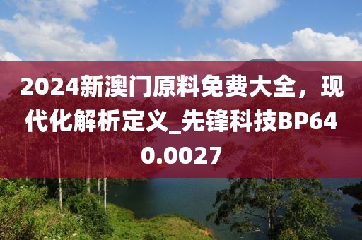 2024新澳门原料免费大全，现代化解析定义_先锋科技BP640.0027