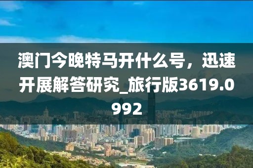 澳门今晚特马开什么号，迅速开展解答研究_旅行版3619.0992