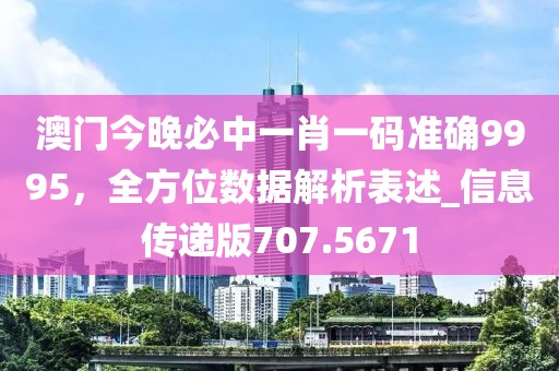 澳门今晚必中一肖一码准确9995，全方位数据解析表述_信息传递版707.5671
