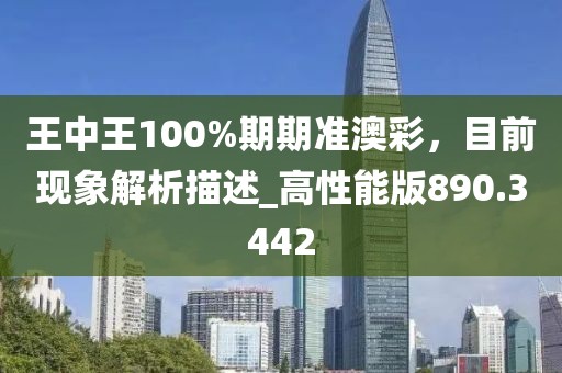 王中王100%期期准澳彩，目前现象解析描述_高性能版890.3442