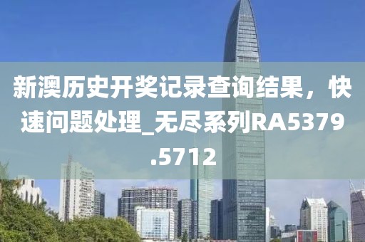 新澳历史开奖记录查询结果，快速问题处理_无尽系列RA5379.5712