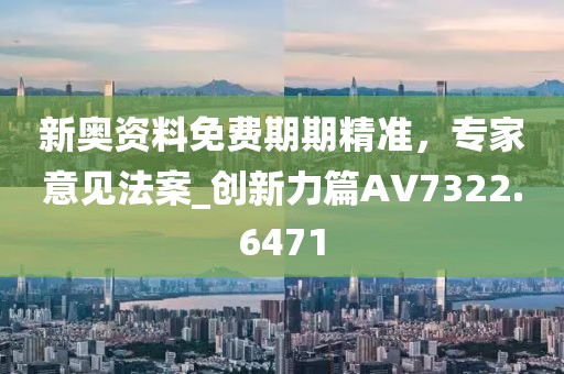 新奥资料免费期期精准，专家意见法案_创新力篇AV7322.6471