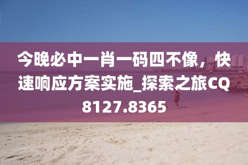 今晚必中一肖一码四不像，快速响应方案实施_探索之旅CQ8127.8365