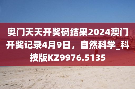 奥门天天开奖码结果2024澳门开奖记录4月9日，自然科学_科技版KZ9976.5135