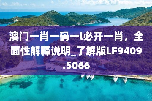 澳门一肖一码一l必开一肖，全面性解释说明_了解版LF9409.5066