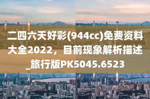 二四六天好彩(944cc)免费资料大全2022，目前现象解析描述_旅行版PK5045.6523