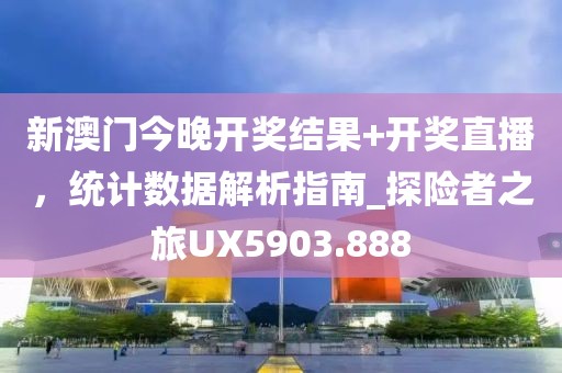 新澳门今晚开奖结果+开奖直播，统计数据解析指南_探险者之旅UX5903.888