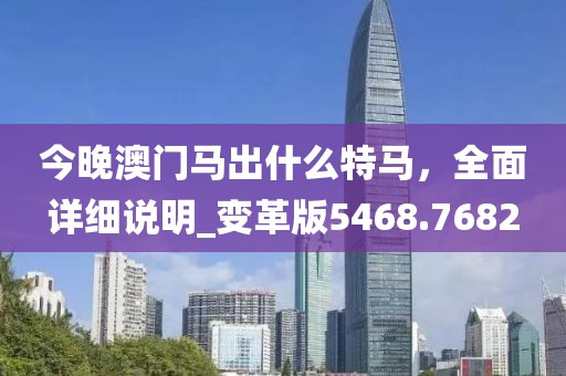 今晚澳门马出什么特马，全面详细说明_变革版5468.7682