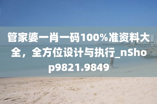 管家婆一肖一码100%准资料大全，全方位设计与执行_nShop9821.9849