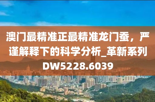 澳门最精准正最精准龙门蚕，严谨解释下的科学分析_革新系列DW5228.6039