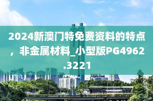 2024新澳门特免费资料的特点，非金属材料_小型版PG4962.3221