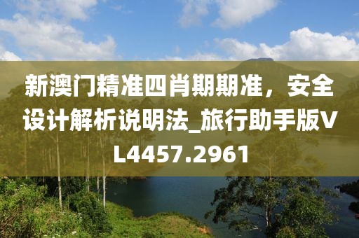 新澳门精准四肖期期准，安全设计解析说明法_旅行助手版VL4457.2961