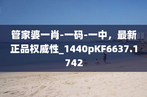 管家婆一肖-一码-一中，最新正品权威性_1440pKF6637.1742