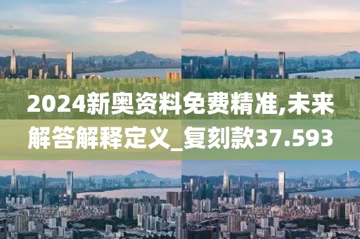 2024新奥资料免费精准,未来解答解释定义_复刻款37.593